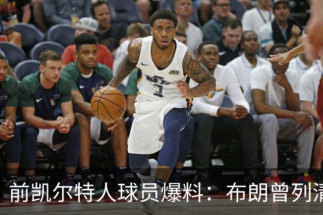 前凯尔特人球员爆料：布朗曾列清单逼宫，点名想去雄鹿